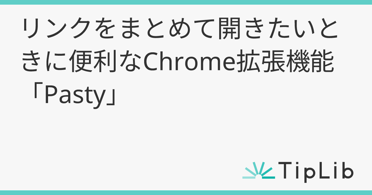 リンクをまとめて開きたいときに便利なChrome拡張機能「Pasty」 | TipLib（ティップリブ）