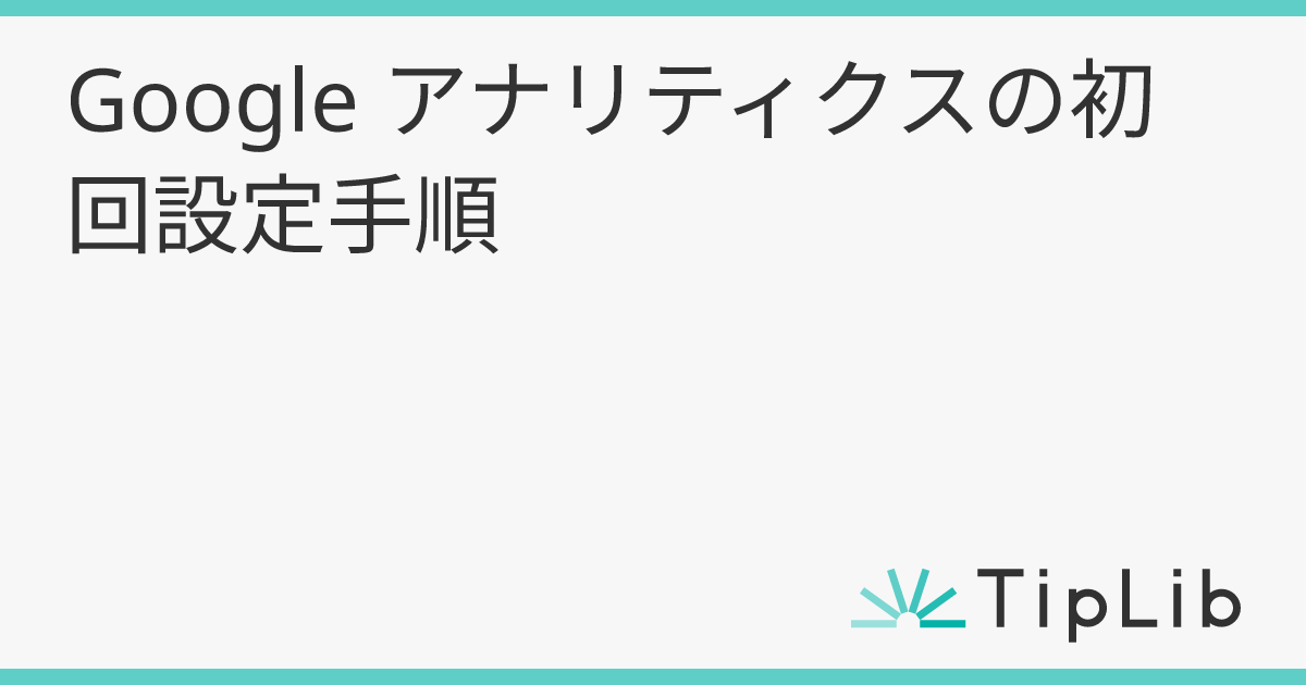 Google アナリティクスの初回設定手順 | TipLib（ティップリブ）